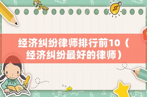 經(jīng)濟糾紛律師排行前10（經(jīng)濟糾紛最好的律師）