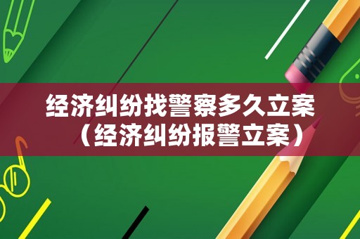經(jīng)濟(jì)糾紛找警察多久立案（經(jīng)濟(jì)糾紛報(bào)警立案）