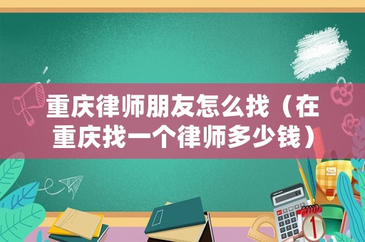 重慶律師朋友怎么找（在重慶找一個(gè)律師多少錢(qián)）