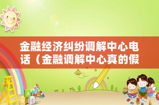 金融經(jīng)濟糾紛調(diào)解中心電話（金融調(diào)解中心真的假的）
