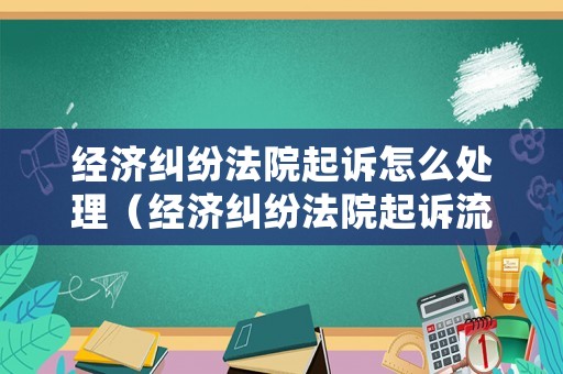 經(jīng)濟(jì)糾紛法院起訴怎么處理（經(jīng)濟(jì)糾紛法院起訴流程和時間）