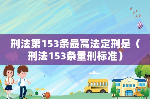 刑法第153條最高法定刑是（刑法153條量刑標(biāo)準(zhǔn)）