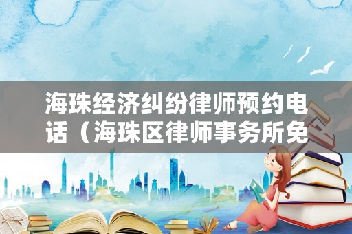 海珠經(jīng)濟糾紛律師預(yù)約電話（海珠區(qū)律師事務(wù)所免費咨詢）