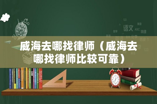 威海去哪找律師（威海去哪找律師比較可靠）