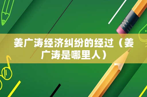 姜廣濤經(jīng)濟(jì)糾紛的經(jīng)過（姜廣濤是哪里人）