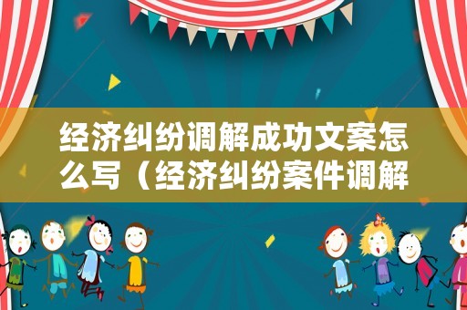 經(jīng)濟(jì)糾紛調(diào)解成功文案怎么寫（經(jīng)濟(jì)糾紛案件調(diào)解后多長時間生效）