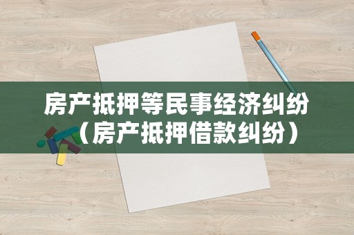 房產(chǎn)抵押等民事經(jīng)濟(jì)糾紛（房產(chǎn)抵押借款糾紛）