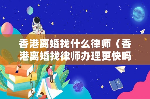 香港離婚找什么律師（香港離婚找律師辦理更快嗎）