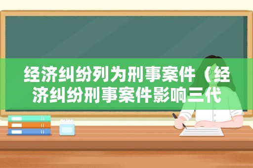 經(jīng)濟(jì)糾紛列為刑事案件（經(jīng)濟(jì)糾紛刑事案件影響三代）