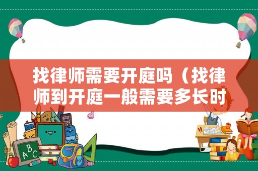 找律師需要開(kāi)庭嗎（找律師到開(kāi)庭一般需要多長(zhǎng)時(shí)間）