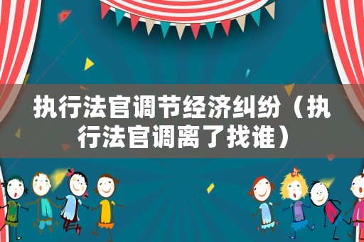 執(zhí)行法官調(diào)節(jié)經(jīng)濟(jì)糾紛（執(zhí)行法官調(diào)離了找誰）
