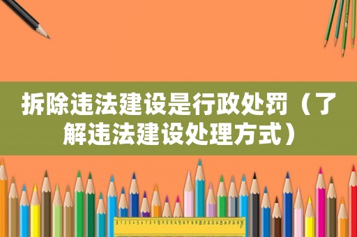 拆除違法建設(shè)是行政處罰（了解違法建設(shè)處理方式）