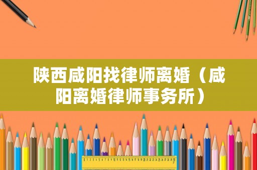 陜西咸陽找律師離婚（咸陽離婚律師事務(wù)所）
