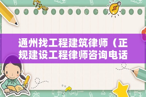 通州找工程建筑律師（正規(guī)建設(shè)工程律師咨詢電話）