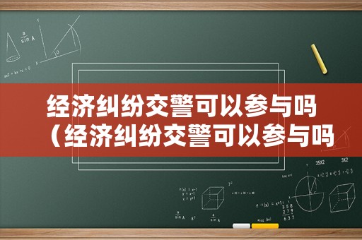 經(jīng)濟(jì)糾紛交警可以參與嗎（經(jīng)濟(jì)糾紛交警可以參與嗎）