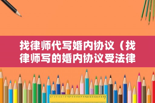 找律師代寫婚內(nèi)協(xié)議（找律師寫的婚內(nèi)協(xié)議受法律保護(hù)嗎）