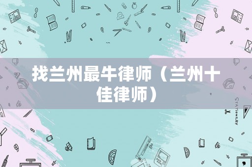 找蘭州最牛律師（蘭州十佳律師）