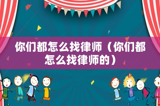 你們都怎么找律師（你們都怎么找律師的）