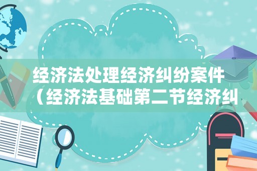 經(jīng)濟(jì)法處理經(jīng)濟(jì)糾紛案件（經(jīng)濟(jì)法基礎(chǔ)第二節(jié)經(jīng)濟(jì)糾紛的解決途徑）