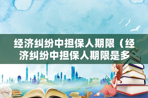 經濟糾紛中擔保人期限（經濟糾紛中擔保人期限是多久）