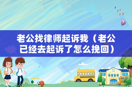 老公找律師起訴我（老公已經(jīng)去起訴了怎么挽回）