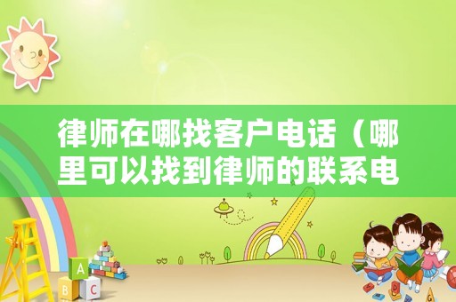 律師在哪找客戶電話（哪里可以找到律師的聯(lián)系電話）