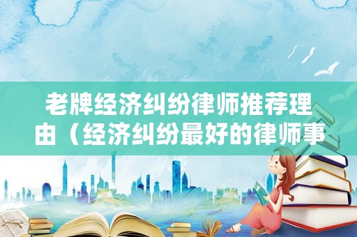 老牌經(jīng)濟(jì)糾紛律師推薦理由（經(jīng)濟(jì)糾紛最好的律師事務(wù)所）
