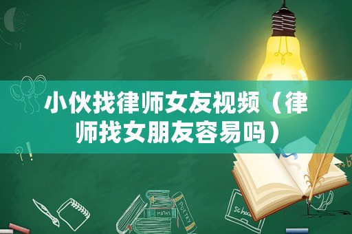小伙找律師女友視頻（律師找女朋友容易嗎）