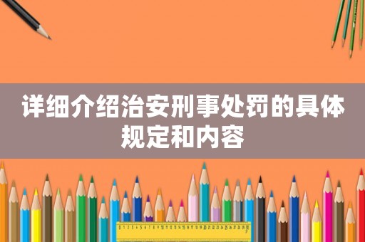 詳細(xì)介紹治安刑事處罰的具體規(guī)定和內(nèi)容