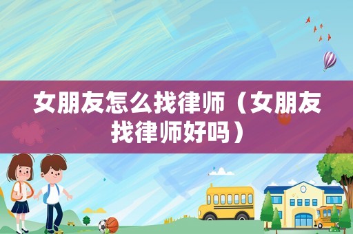 女朋友怎么找律師（女朋友找律師好嗎）