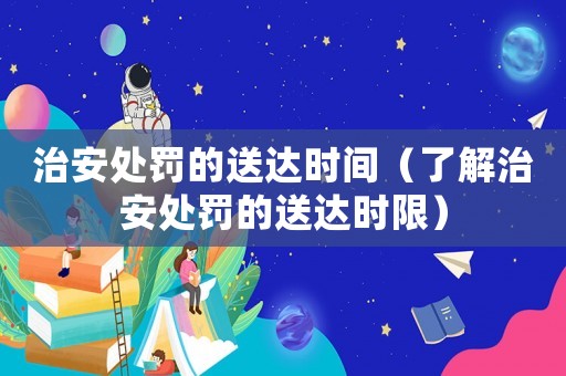 治安處罰的送達(dá)時(shí)間（了解治安處罰的送達(dá)時(shí)限）