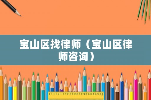 寶山區(qū)找律師（寶山區(qū)律師咨詢）