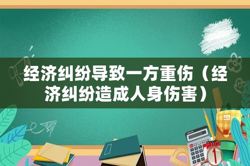 經(jīng)濟(jì)糾紛導(dǎo)致一方重傷（經(jīng)濟(jì)糾紛造成人身傷害）