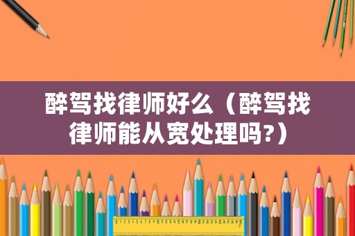 醉駕找律師好么（醉駕找律師能從寬處理嗎?）