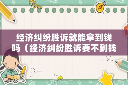 經濟糾紛勝訴就能拿到錢嗎（經濟糾紛勝訴要不到錢）