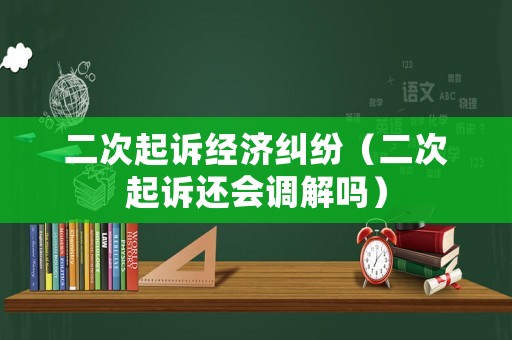 二次起訴經(jīng)濟(jì)糾紛（二次起訴還會(huì)調(diào)解嗎）