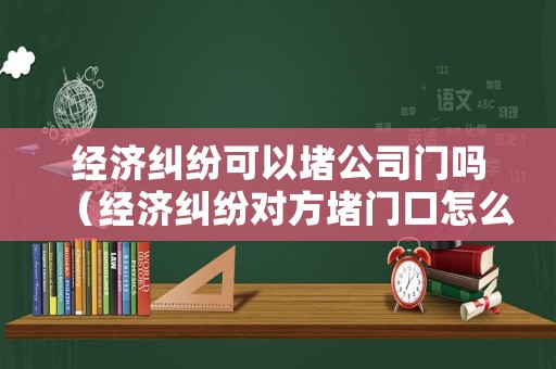 經(jīng)濟(jì)糾紛可以堵公司門(mén)嗎（經(jīng)濟(jì)糾紛對(duì)方堵門(mén)口怎么辦）