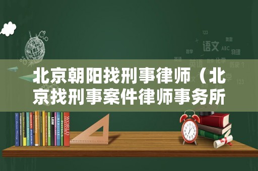 北京朝陽找刑事律師（北京找刑事案件律師事務所）