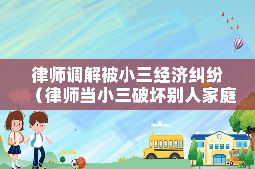 律師調(diào)解被小三經(jīng)濟(jì)糾紛（律師當(dāng)小三破壞別人家庭找哪個(gè)部門管）