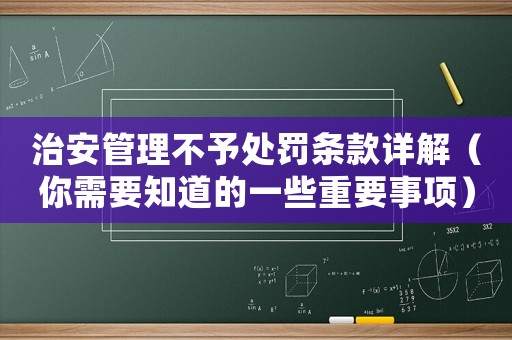治安管理不予處罰條款詳解（你需要知道的一些重要事項）