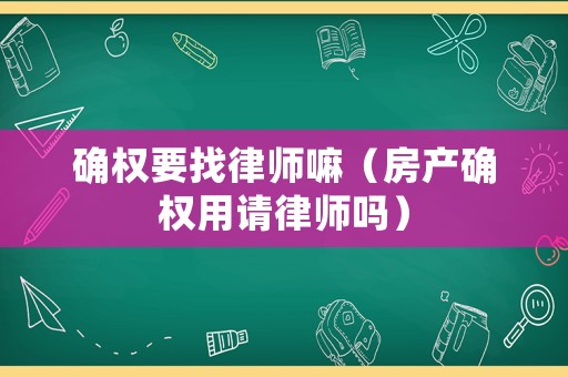 確權(quán)要找律師嘛（房產(chǎn)確權(quán)用請律師嗎）