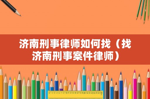 濟南刑事律師如何找（找濟南刑事案件律師）
