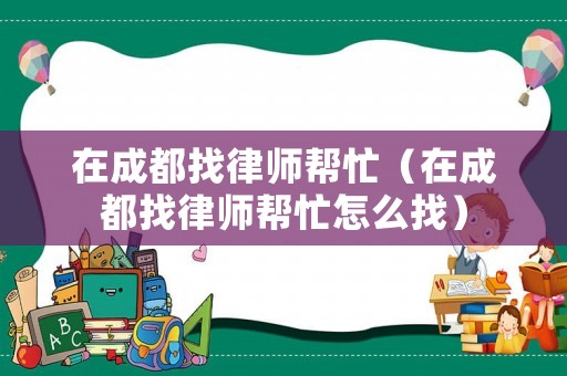 在成都找律師幫忙（在成都找律師幫忙怎么找）