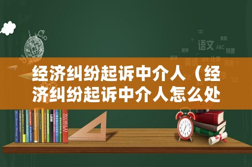 經(jīng)濟糾紛起訴中介人（經(jīng)濟糾紛起訴中介人怎么處理）