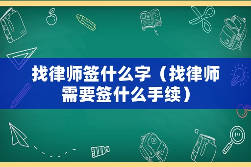 找律師簽什么字（找律師需要簽什么手續(xù)）