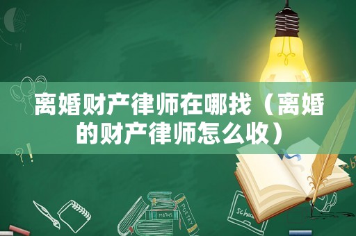 離婚財產(chǎn)律師在哪找（離婚的財產(chǎn)律師怎么收）