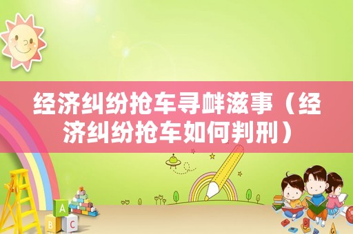 經(jīng)濟(jì)糾紛搶車尋釁滋事（經(jīng)濟(jì)糾紛搶車如何判刑）
