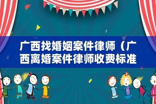 廣西找婚姻案件律師（廣西離婚案件律師收費標準）
