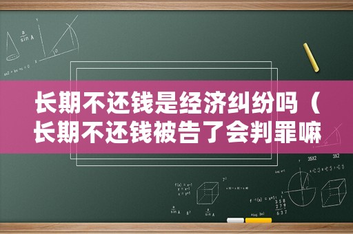 長期不還錢是經(jīng)濟(jì)糾紛嗎（長期不還錢被告了會判罪嘛）