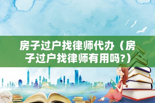 房子過(guò)戶找律師代辦（房子過(guò)戶找律師有用嗎?）